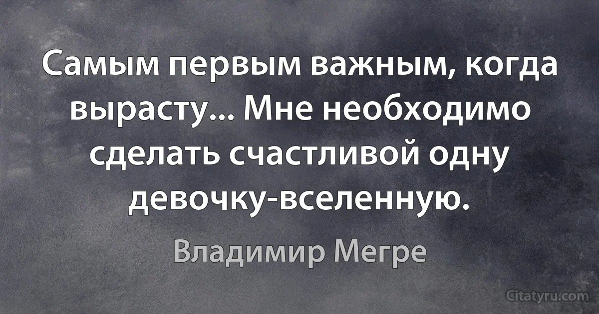 Самым первым важным, когда вырасту... Мне необходимо сделать счастливой одну девочку-вселенную. (Владимир Мегре)