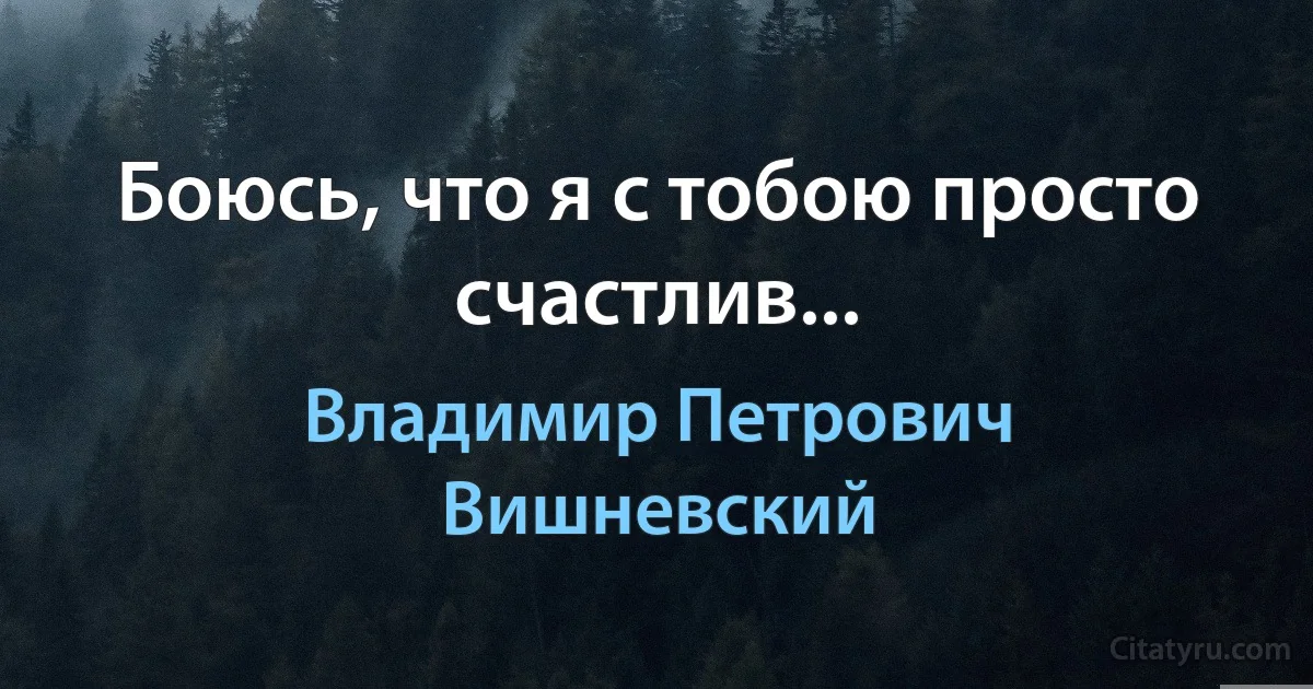 Боюсь, что я с тобою просто счастлив... (Владимир Петрович Вишневский)