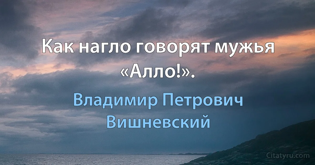 Как нагло говорят мужья «Алло!». (Владимир Петрович Вишневский)