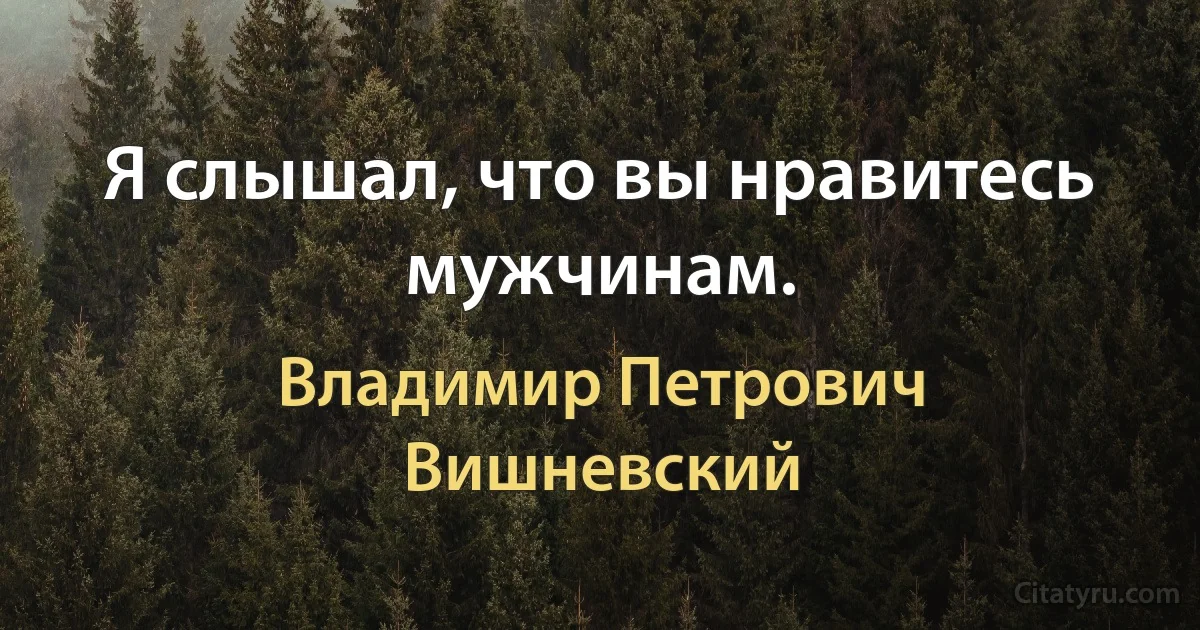 Я слышал, что вы нравитесь мужчинам. (Владимир Петрович Вишневский)