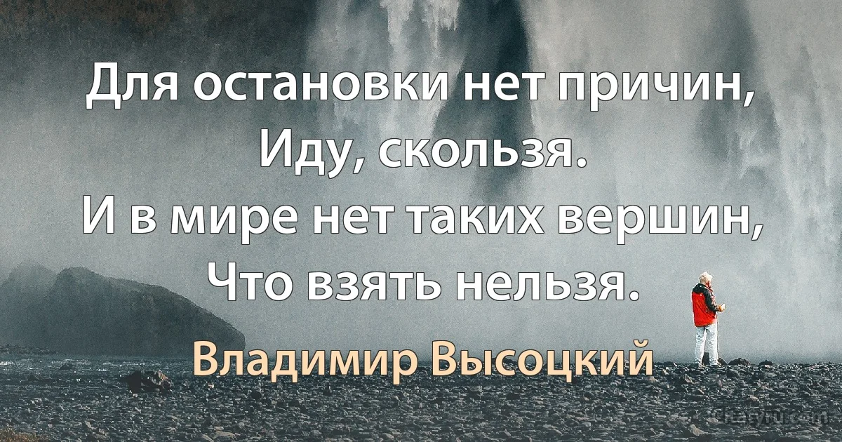 Для остановки нет причин,
Иду, скользя.
И в мире нет таких вершин,
Что взять нельзя. (Владимир Высоцкий)