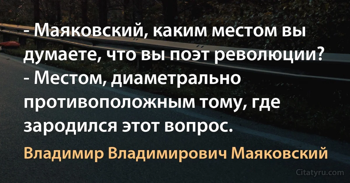 - Маяковский, каким местом вы думаете, что вы поэт революции?
- Местом, диаметрально противоположным тому, где зародился этот вопрос. (Владимир Владимирович Маяковский)