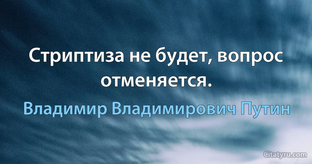 Стриптиза не будет, вопрос отменяется. (Владимир Владимирович Путин)