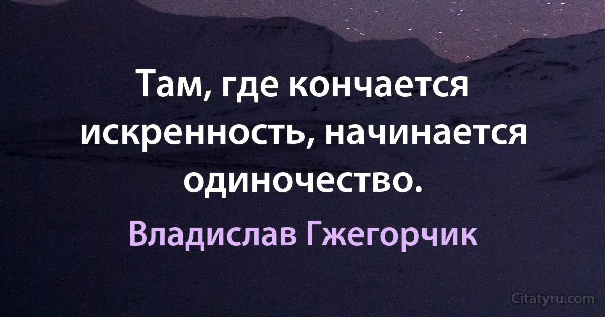 Там, где кончается искренность, начинается одиночество. (Владислав Гжегорчик)