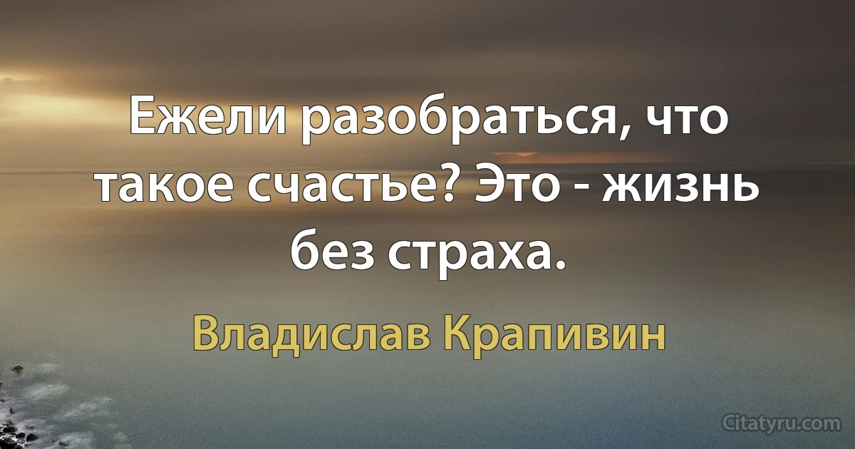 Ежели разобраться, что такое счастье? Это - жизнь без страха. (Владислав Крапивин)