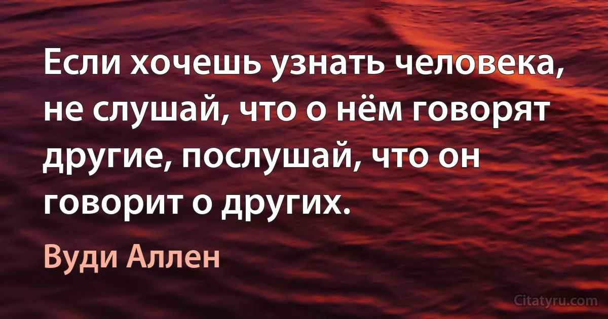 Если хочешь узнать человека, не слушай, что о нём говорят другие, послушай, что он говорит о других. (Вуди Аллен)