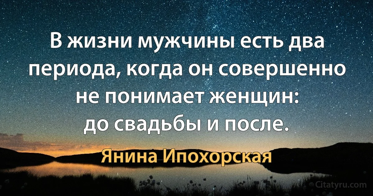 В жизни мужчины есть два периода, когда он совершенно не понимает женщин:
до свадьбы и после. (Янина Ипохорская)