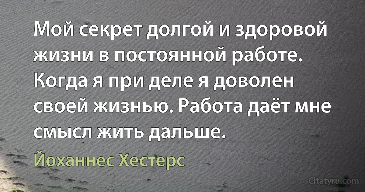 Мой секрет долгой и здоровой жизни в постоянной работе. Когда я при деле я доволен своей жизнью. Работа даёт мне смысл жить дальше. (Йоханнес Хестерс)