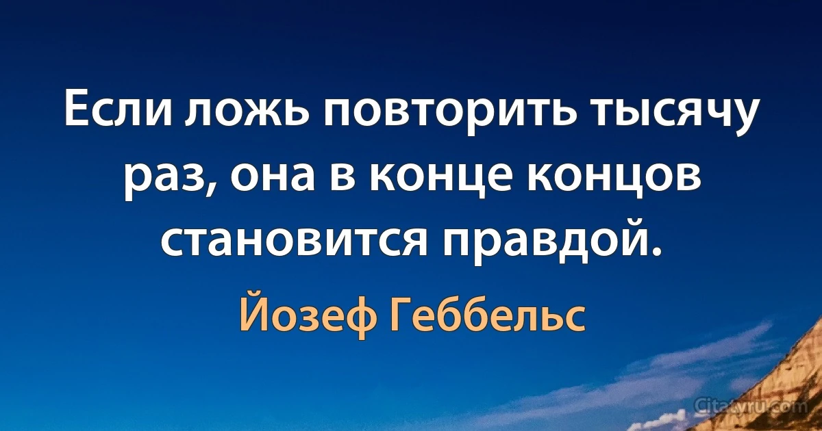 Если ложь повторить тысячу раз, она в конце концов становится правдой. (Йозеф Геббельс)