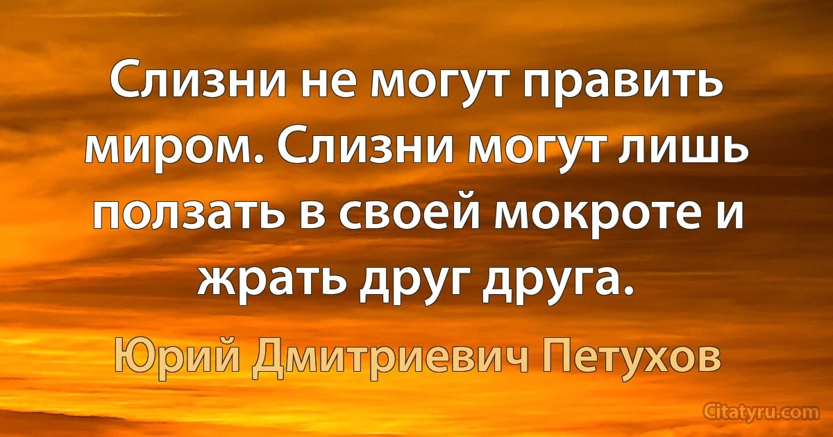 Cлизни не могут править миром. Слизни могут лишь ползать в своей мокроте и жрать друг друга. (Юрий Дмитриевич Петухов)