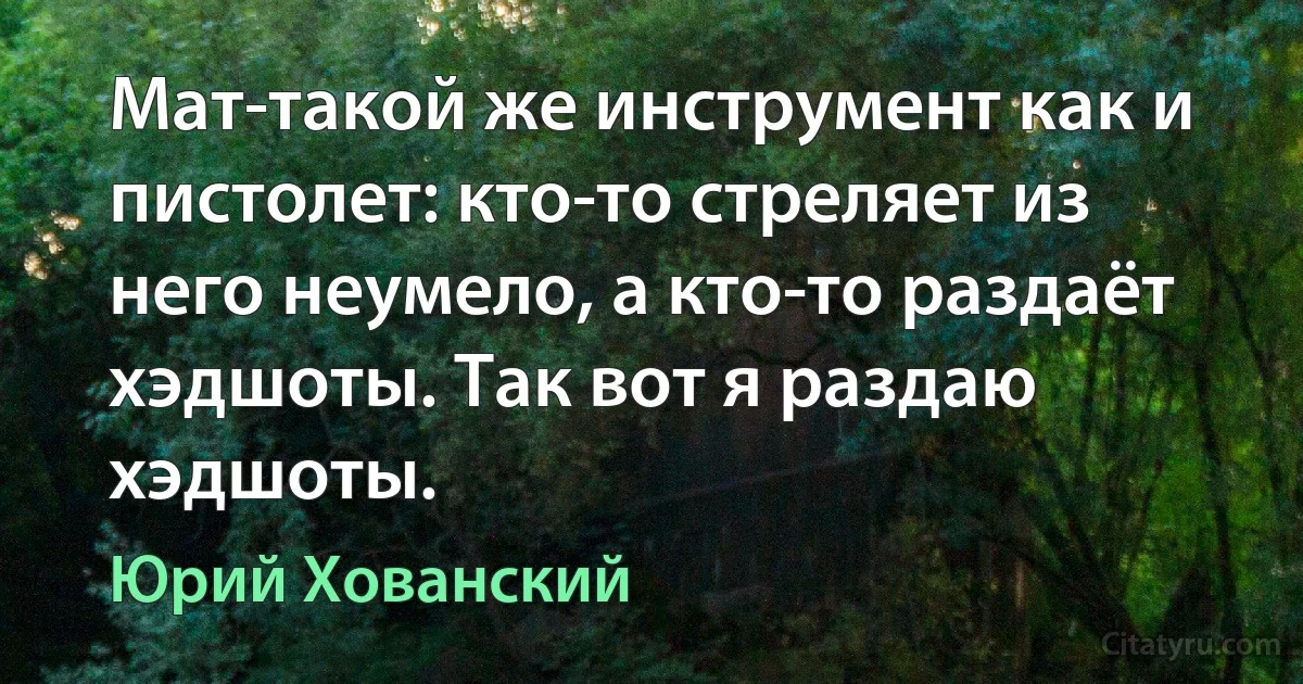 Мат-такой же инструмент как и пистолет: кто-то стреляет из него неумело, а кто-то раздаёт хэдшоты. Так вот я раздаю хэдшоты. (Юрий Хованский)