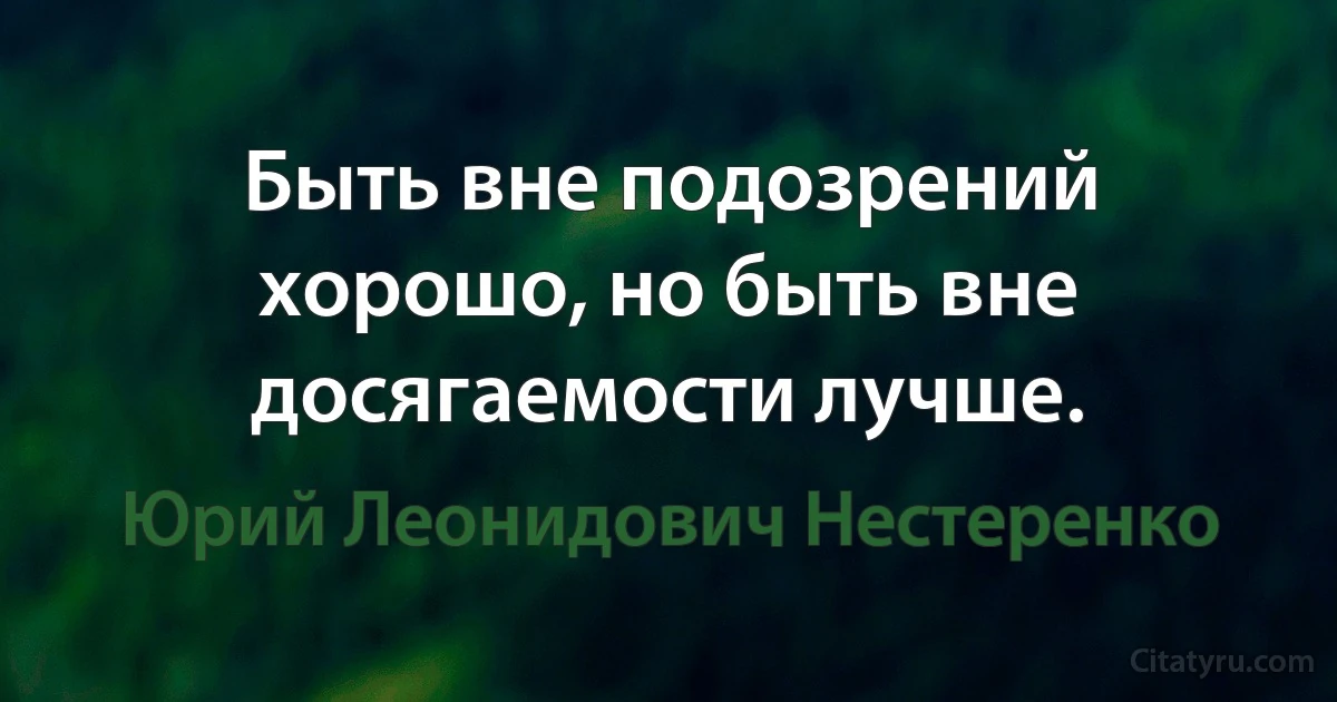 Быть вне подозрений хорошо, но быть вне досягаемости лучше. (Юрий Леонидович Нестеренко)