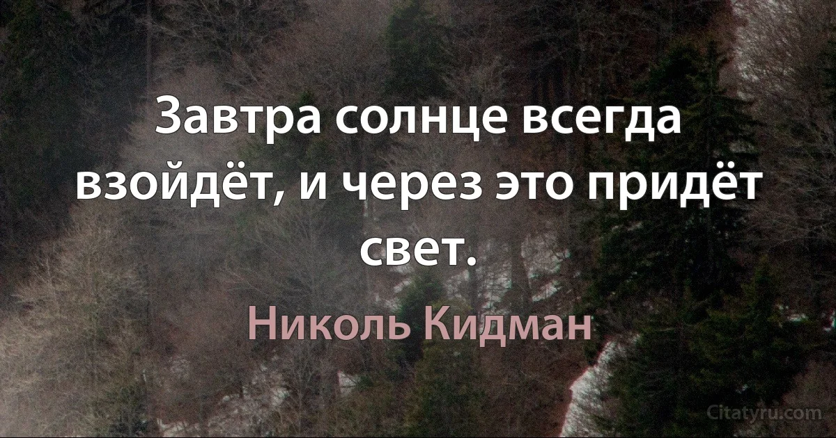 Завтра солнце всегда взойдёт, и через это придёт свет. (Николь Кидман)