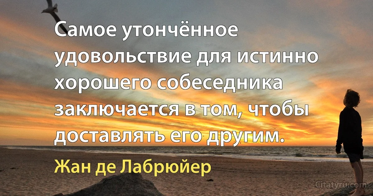 Самое утончённое удовольствие для истинно хорошего собеседника заключается в том, чтобы доставлять его другим. (Жан де Лабрюйер)