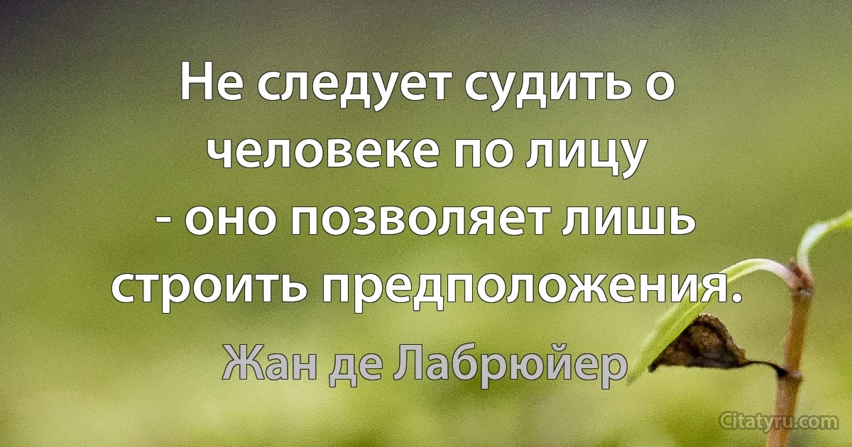 Не следует судить о человеке по лицу
- оно позволяет лишь строить предположения. (Жан де Лабрюйер)