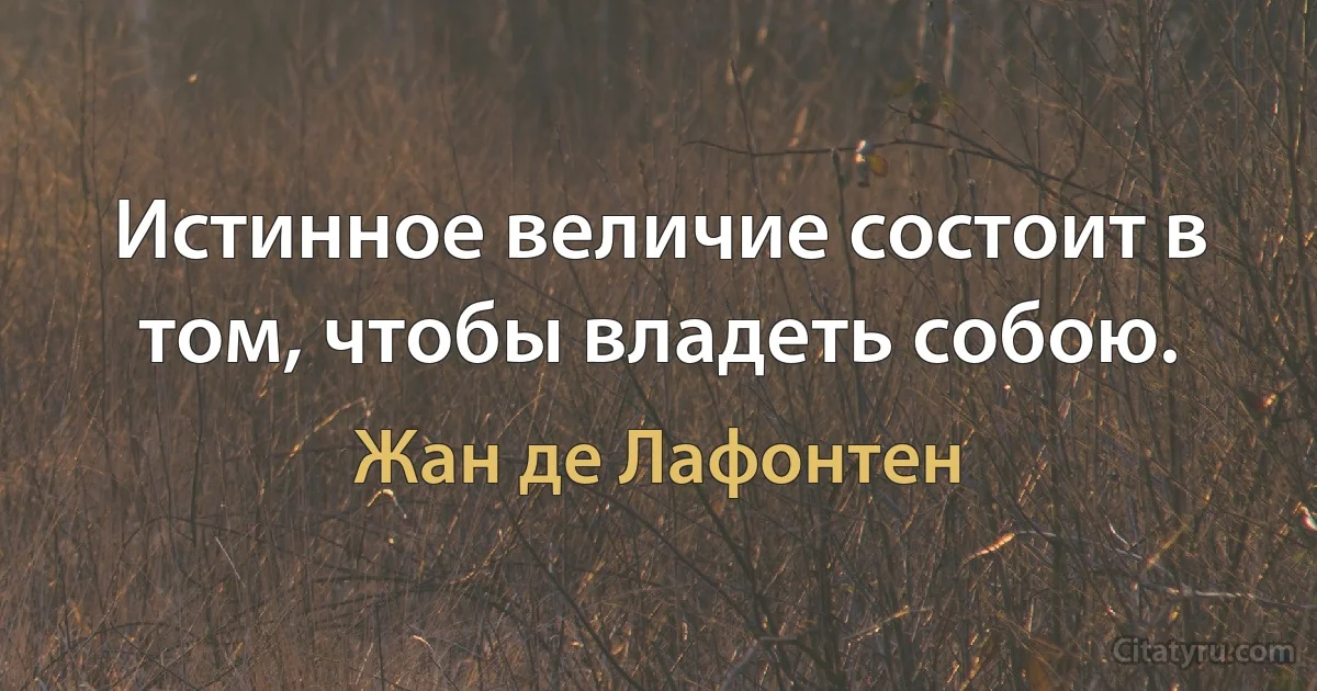 Истинное величие состоит в том, чтобы владеть собою. (Жан де Лафонтен)