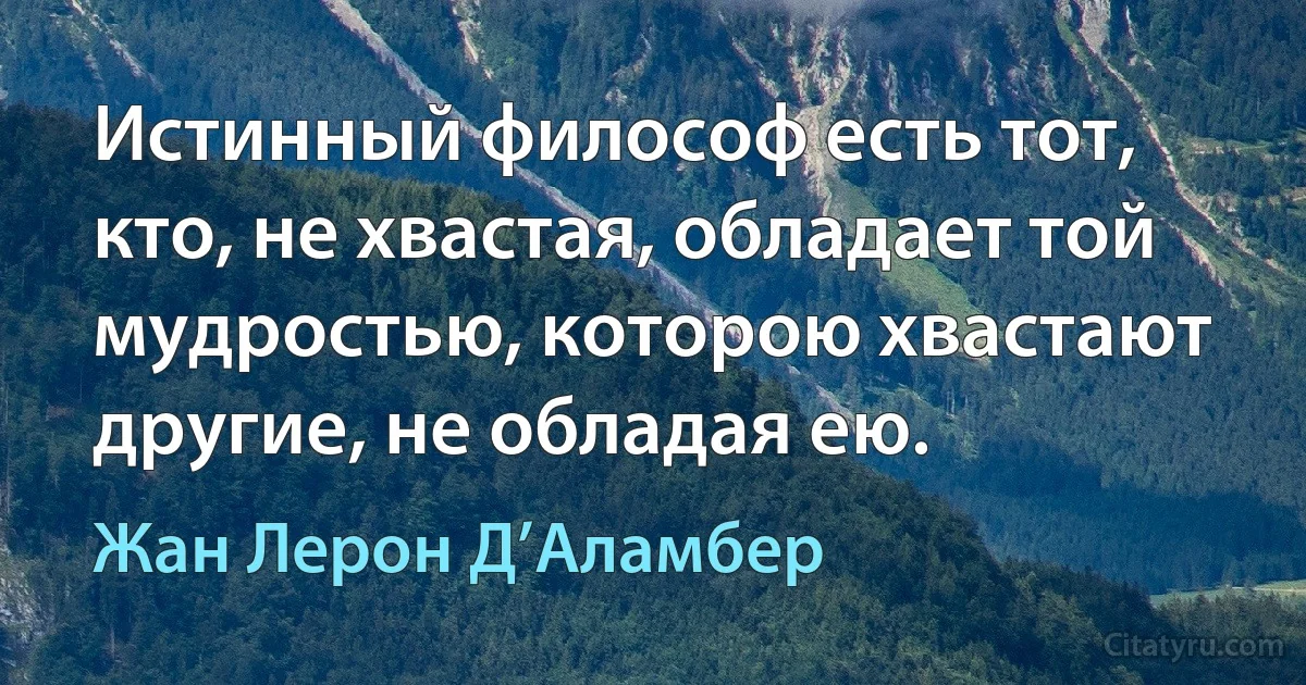 Истинный философ есть тот, кто, не хвастая, обладает той мудростью, которою хвастают другие, не обладая ею. (Жан Лерон Д’Аламбер)