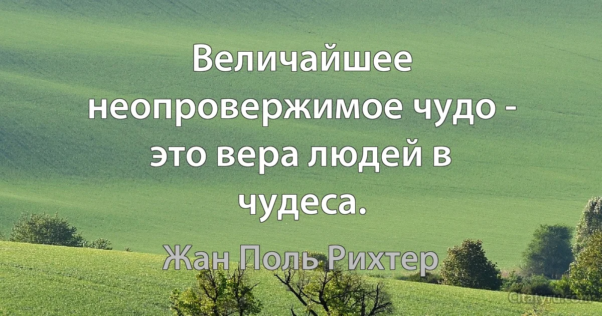 Величайшее неопровержимое чудо - это вера людей в чудеса. (Жан Поль Рихтер)