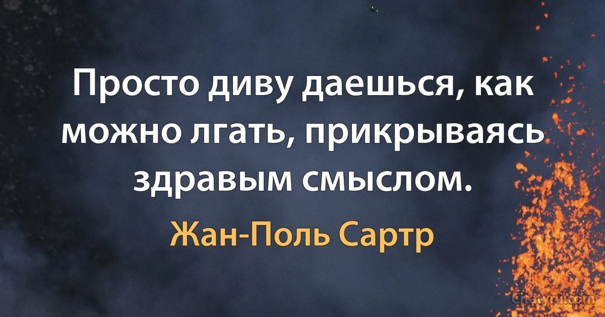 Просто диву даешься, как можно лгать, прикрываясь здравым смыслом. (Жан-Поль Сартр)