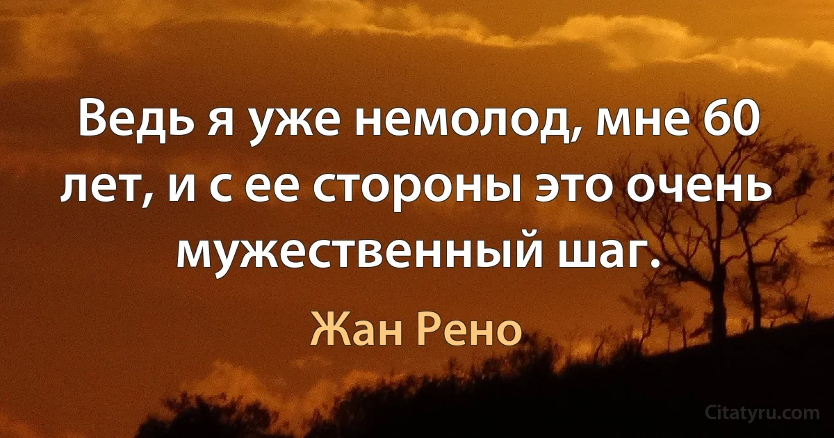 Ведь я уже немолод, мне 60 лет, и с ее стороны это очень мужественный шаг. (Жан Рено)