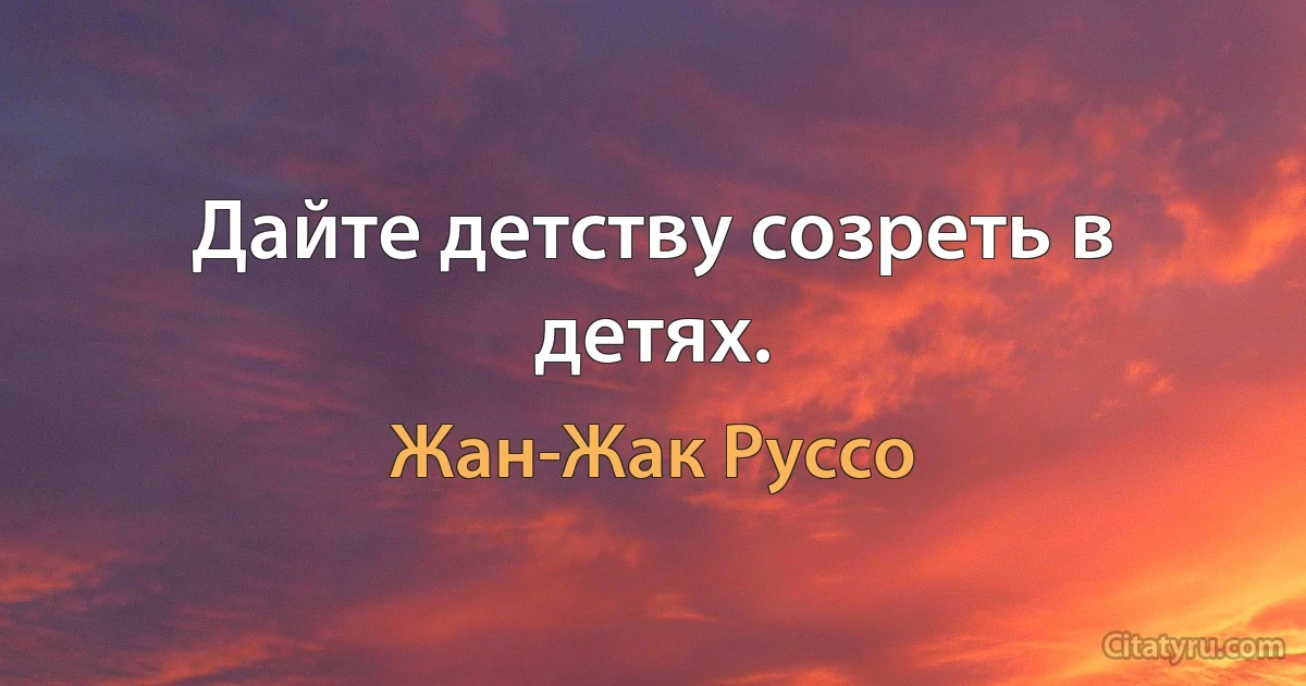 Дайте детству созреть в детях. (Жан-Жак Руссо)