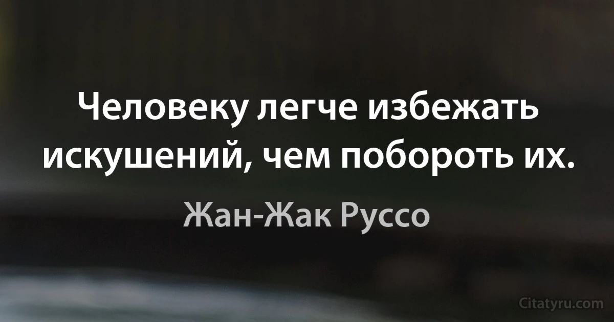 Человеку легче избежать искушений, чем побороть их. (Жан-Жак Руссо)