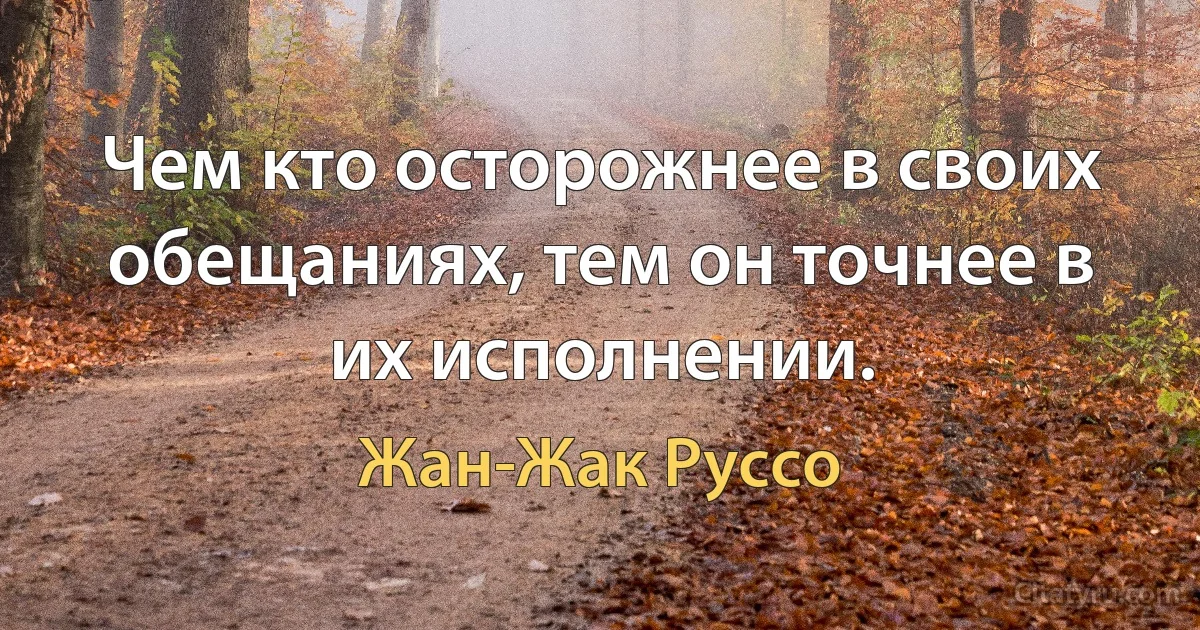 Чем кто осторожнее в своих обещаниях, тем он точнее в их исполнении. (Жан-Жак Руссо)