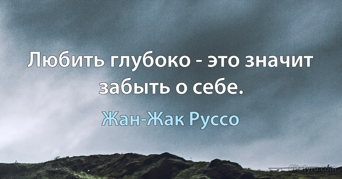 Любить глубоко - это значит забыть о себе. (Жан-Жак Руссо)