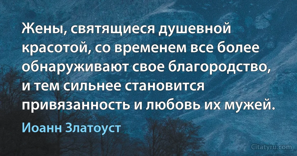 Жены, святящиеся душевной красотой, со временем все более обнаруживают свое благородство, и тем сильнее становится привязанность и любовь их мужей. (Иоанн Златоуст)