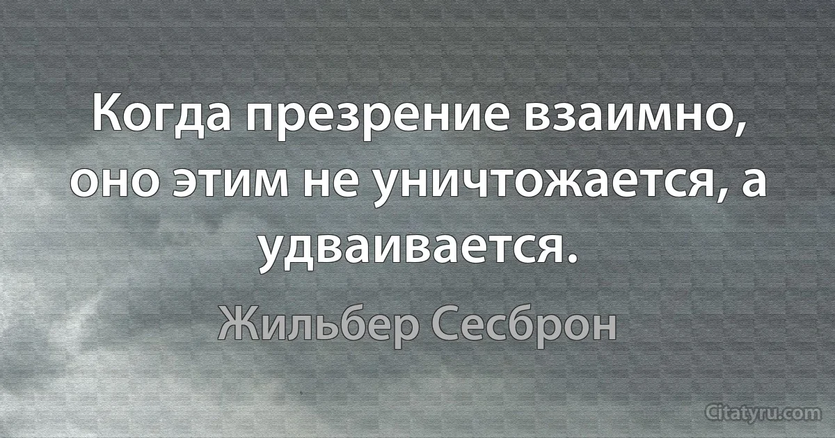 Когда презрение взаимно, оно этим не уничтожается, а удваивается. (Жильбер Сесброн)