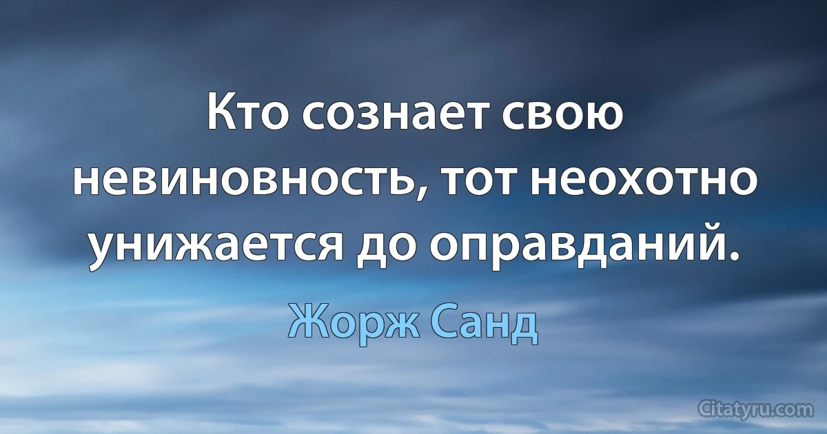 Кто сознает свою невиновность, тот неохотно унижается до оправданий. (Жорж Санд)