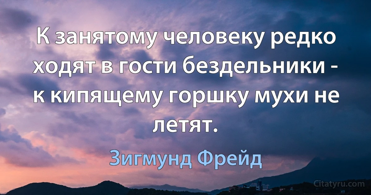 К занятому человеку редко ходят в гости бездельники - к кипящему горшку мухи не летят. (Зигмунд Фрейд)