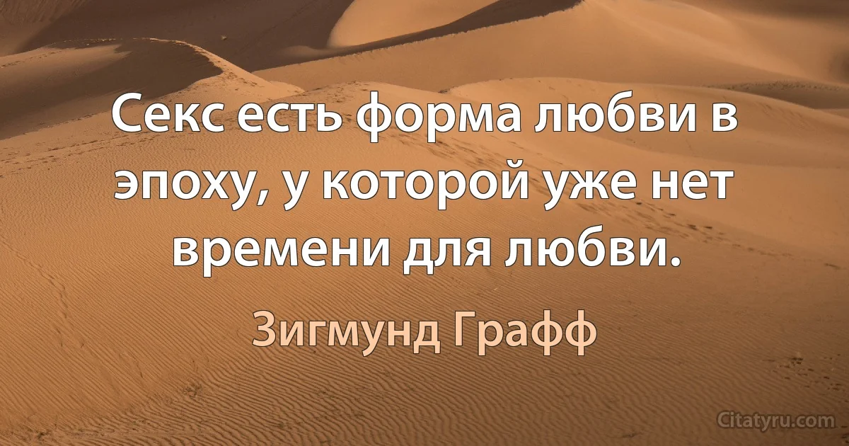 Секс есть форма любви в эпоху, у которой уже нет времени для любви. (Зигмунд Графф)