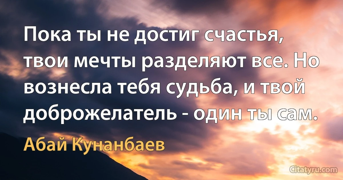 Пока ты не достиг счастья, твои мечты разделяют все. Но вознесла тебя судьба, и твой доброжелатель - один ты сам. (Абай Кунанбаев)