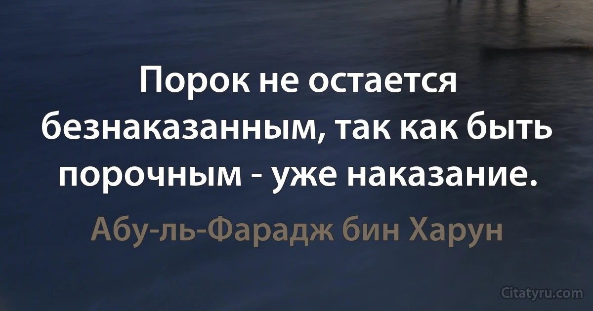 Порок не остается безнаказанным, так как быть порочным - уже наказание. (Абу-ль-Фарадж бин Харун)