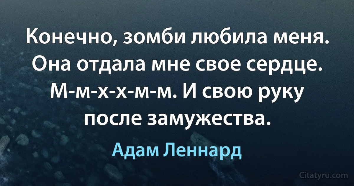 Конечно, зомби любила меня. Она отдала мне свое сердце. М-м-х-х-м-м. И свою руку после замужества. (Адам Леннард)