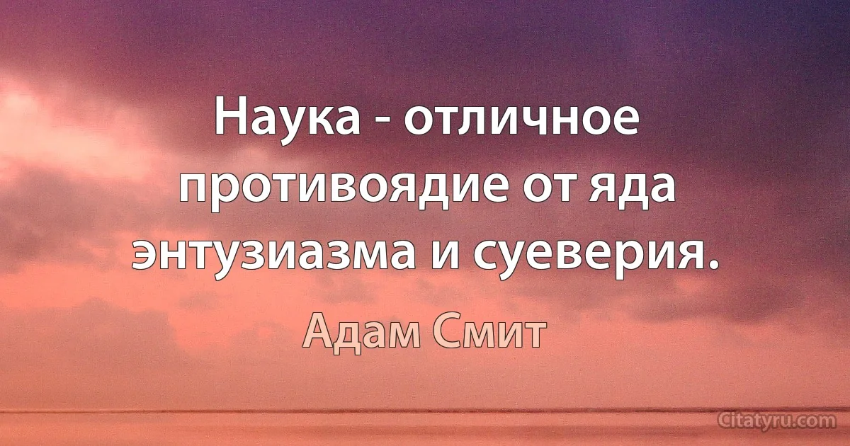 Наука - отличное противоядие от яда энтузиазма и суеверия. (Адам Смит)