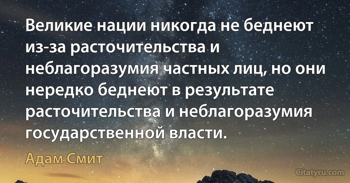 Великие нации никогда не беднеют из-за расточительства и неблагоразумия частных лиц, но они нередко беднеют в результате расточительства и неблагоразумия государственной власти. (Адам Смит)