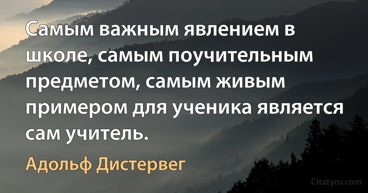 Самым важным явлением в школе, самым поучительным предметом, самым живым примером для ученика является сам учитель. (Адольф Дистервег)