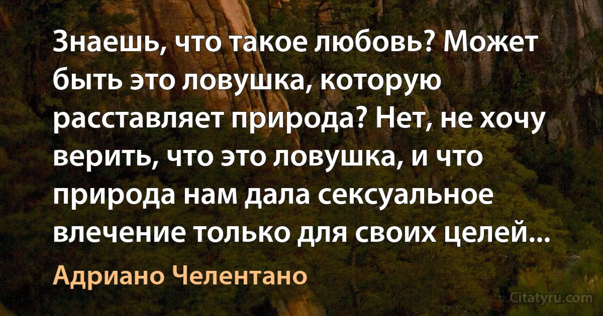 Знаешь, что такое любовь? Может быть это ловушка, которую расставляет природа? Нет, не хочу верить, что это ловушка, и что природа нам дала сексуальное влечение только для своих целей... (Адриано Челентано)