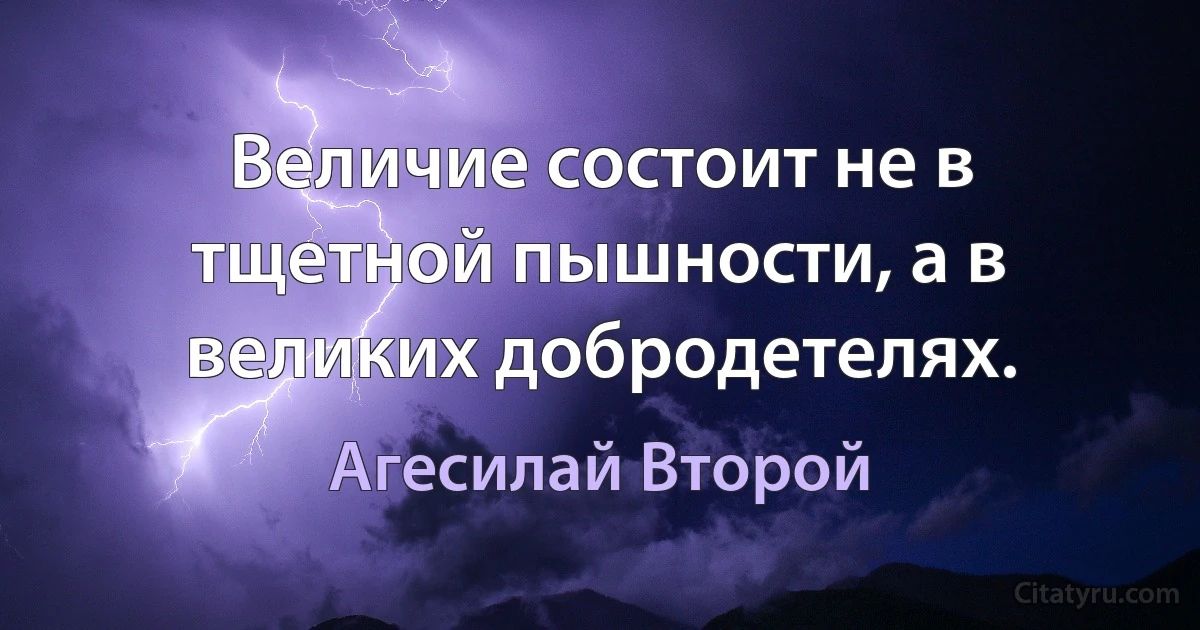 Величие состоит не в тщетной пышности, а в великих добродетелях. (Агесилай Второй)