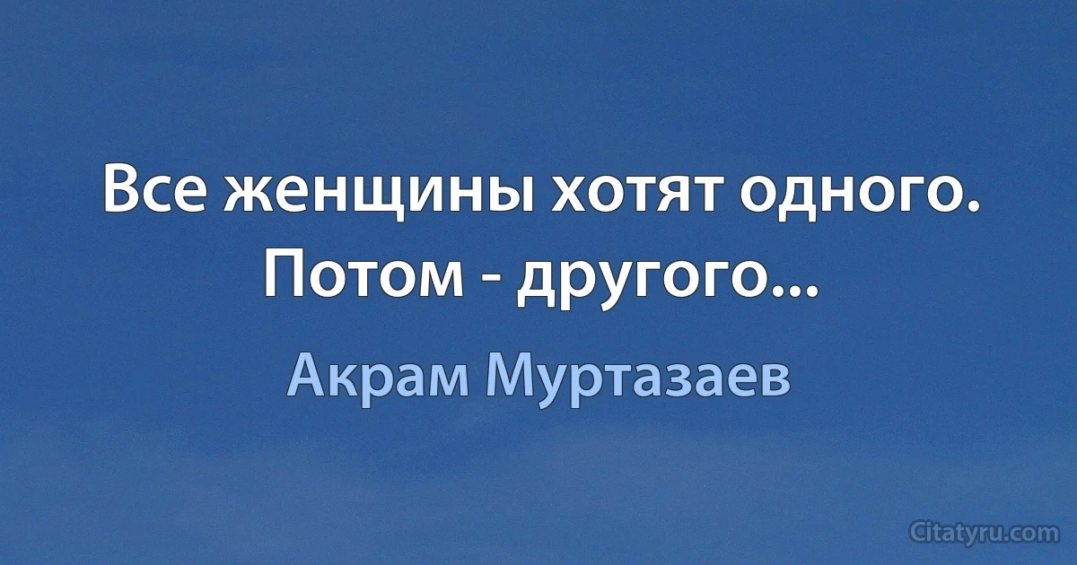 Все женщины хотят одного. Потом - другого... (Акрам Муртазаев)