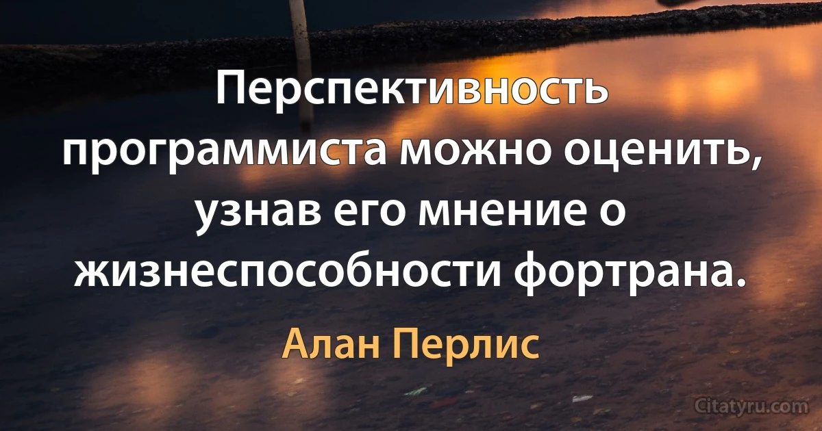 Перспективность программиста можно оценить, узнав его мнение о жизнеспособности фортрана. (Алан Перлис)