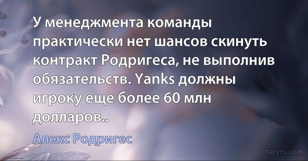 У менеджмента команды практически нет шансов скинуть контракт Родригеса, не выполнив обязательств. Yanks должны игроку еще более 60 млн долларов.. (Алекс Родригес)