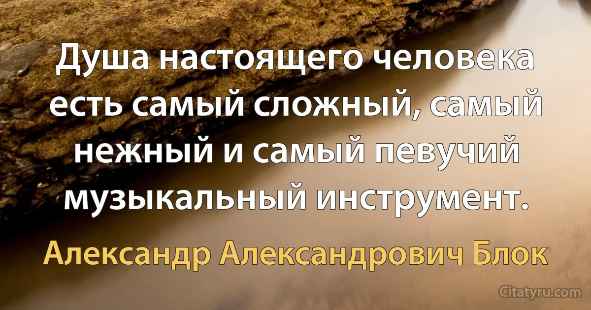 Душа настоящего человека есть самый сложный, самый нежный и самый певучий музыкальный инструмент. (Александр Александрович Блок)