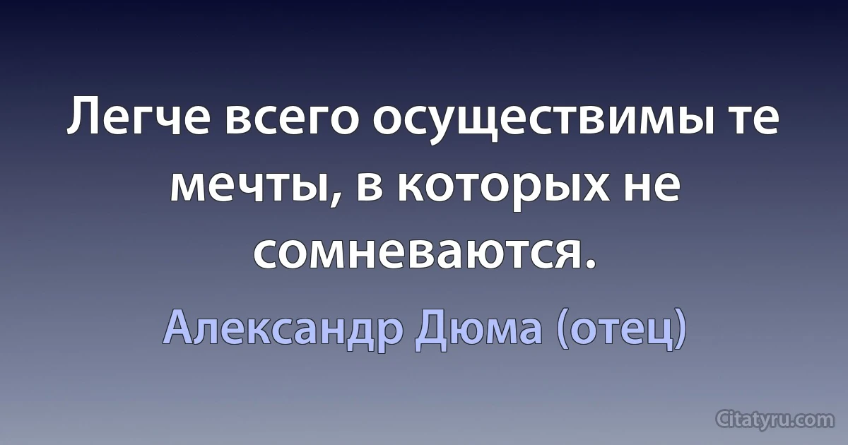 Легче всего осуществимы те мечты, в которых не сомневаются. (Александр Дюма (отец))