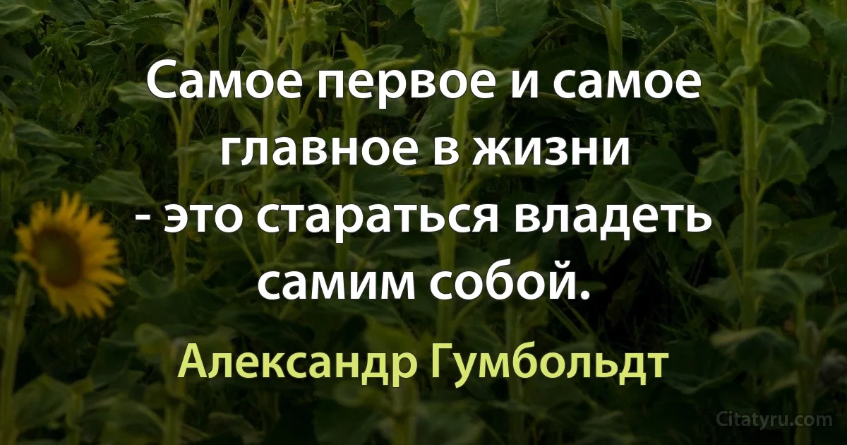 Самое первое и самое главное в жизни
- это стараться владеть самим собой. (Александр Гумбольдт)