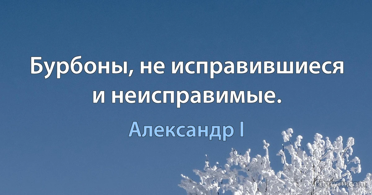 Бурбоны, не исправившиеся и неисправимые. (Александр I)