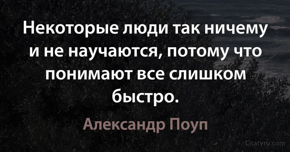 Некоторые люди так ничему и не научаются, потому что понимают все слишком быстро. (Александр Поуп)