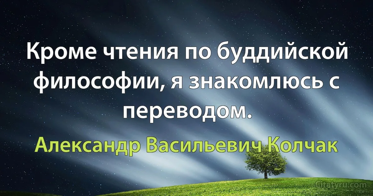 Кроме чтения по буддийской философии, я знакомлюсь с переводом. (Александр Васильевич Колчак)